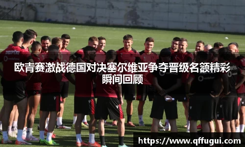 欧青赛激战德国对决塞尔维亚争夺晋级名额精彩瞬间回顾