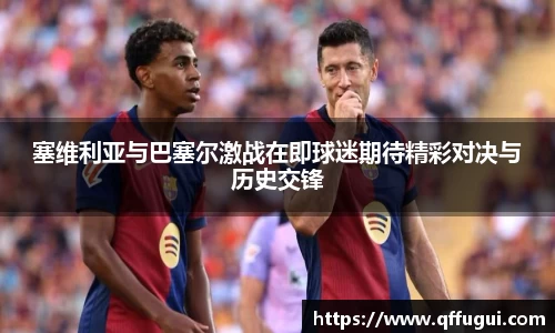 塞维利亚与巴塞尔激战在即球迷期待精彩对决与历史交锋