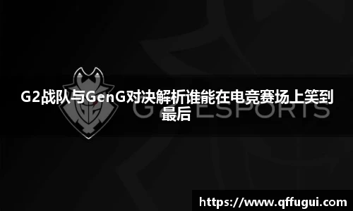 G2战队与GenG对决解析谁能在电竞赛场上笑到最后